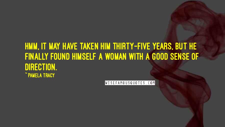 Pamela Tracy Quotes: Hmm, it may have taken him thirty-five years, but he finally found himself a woman with a good sense of direction.