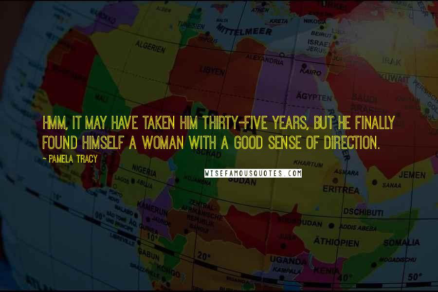 Pamela Tracy Quotes: Hmm, it may have taken him thirty-five years, but he finally found himself a woman with a good sense of direction.
