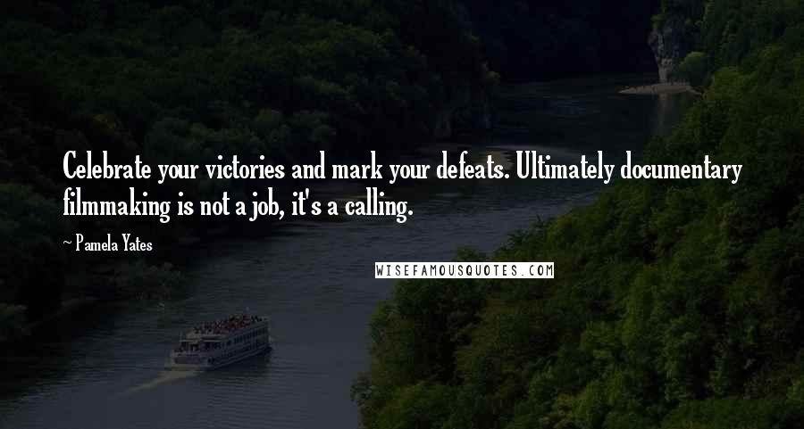 Pamela Yates Quotes: Celebrate your victories and mark your defeats. Ultimately documentary filmmaking is not a job, it's a calling.