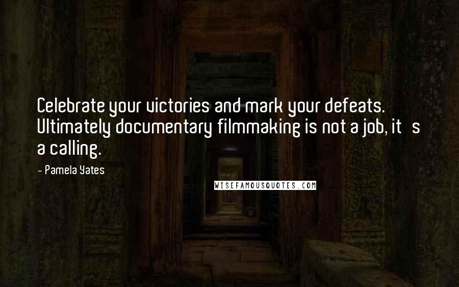 Pamela Yates Quotes: Celebrate your victories and mark your defeats. Ultimately documentary filmmaking is not a job, it's a calling.