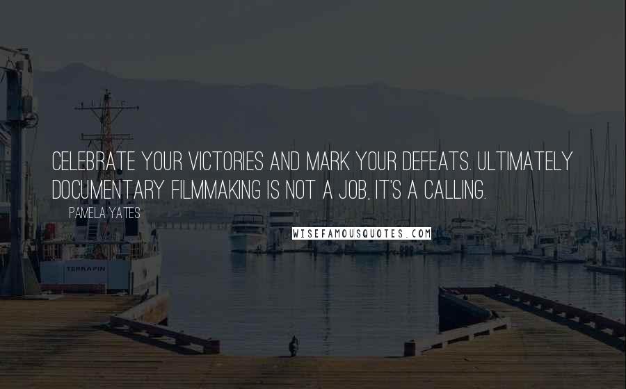 Pamela Yates Quotes: Celebrate your victories and mark your defeats. Ultimately documentary filmmaking is not a job, it's a calling.