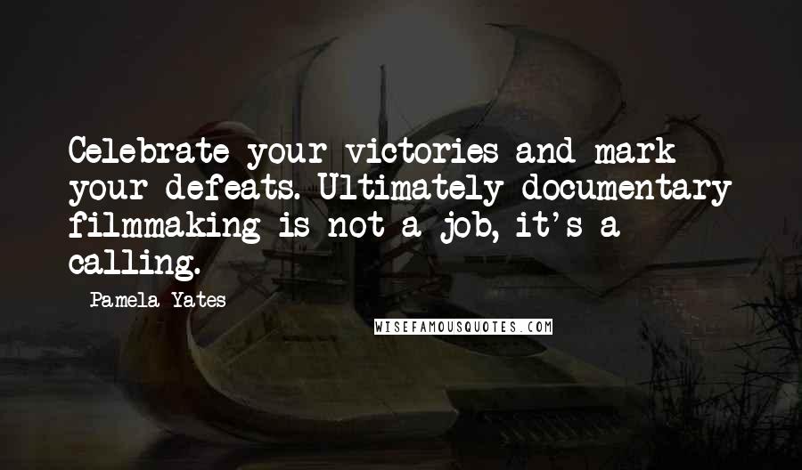 Pamela Yates Quotes: Celebrate your victories and mark your defeats. Ultimately documentary filmmaking is not a job, it's a calling.