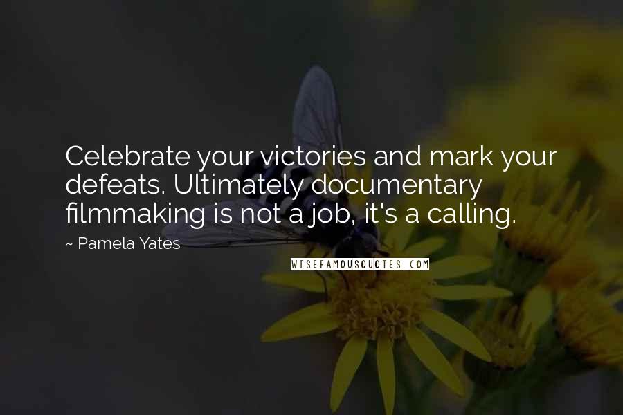 Pamela Yates Quotes: Celebrate your victories and mark your defeats. Ultimately documentary filmmaking is not a job, it's a calling.