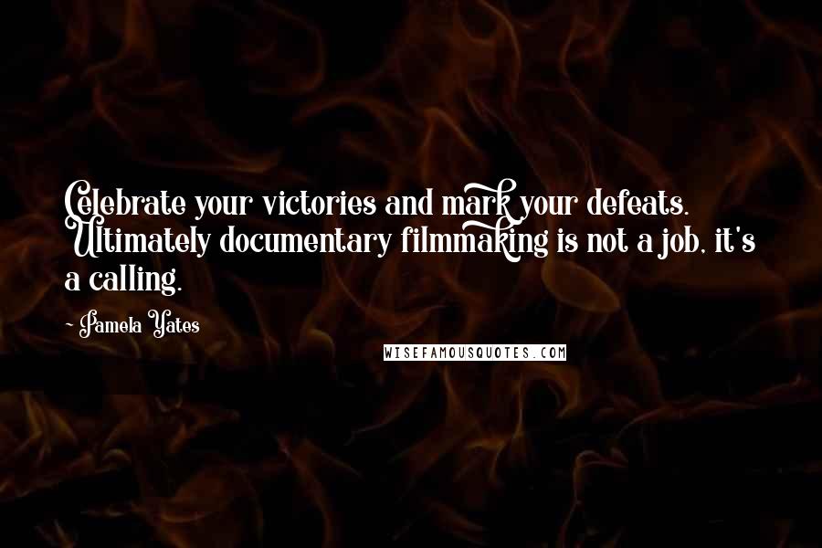 Pamela Yates Quotes: Celebrate your victories and mark your defeats. Ultimately documentary filmmaking is not a job, it's a calling.