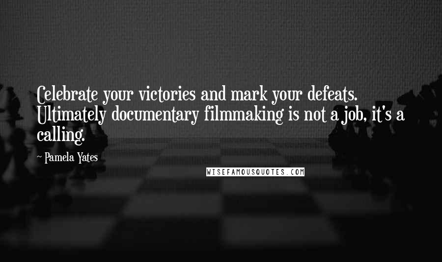 Pamela Yates Quotes: Celebrate your victories and mark your defeats. Ultimately documentary filmmaking is not a job, it's a calling.