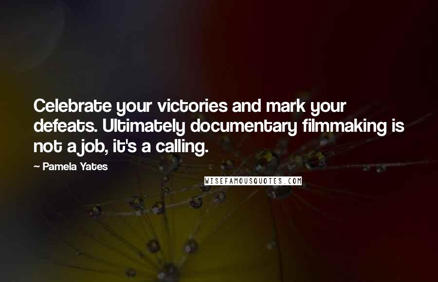 Pamela Yates Quotes: Celebrate your victories and mark your defeats. Ultimately documentary filmmaking is not a job, it's a calling.