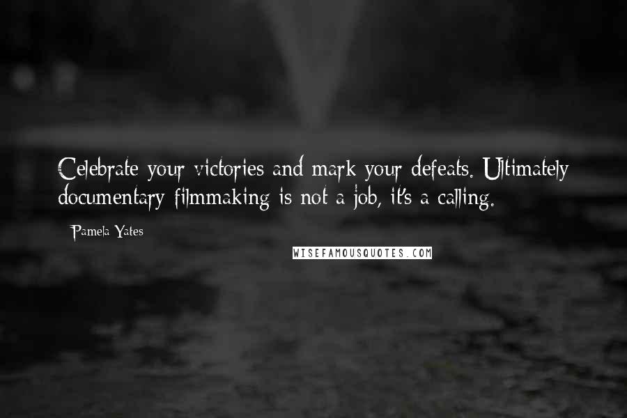 Pamela Yates Quotes: Celebrate your victories and mark your defeats. Ultimately documentary filmmaking is not a job, it's a calling.