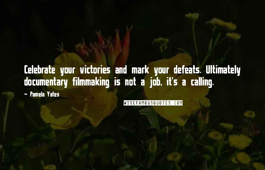 Pamela Yates Quotes: Celebrate your victories and mark your defeats. Ultimately documentary filmmaking is not a job, it's a calling.