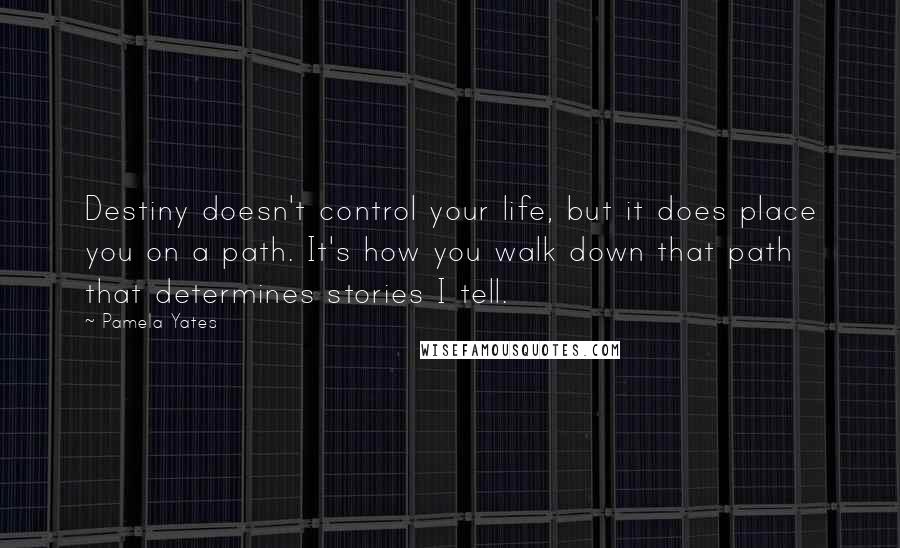 Pamela Yates Quotes: Destiny doesn't control your life, but it does place you on a path. It's how you walk down that path that determines stories I tell.