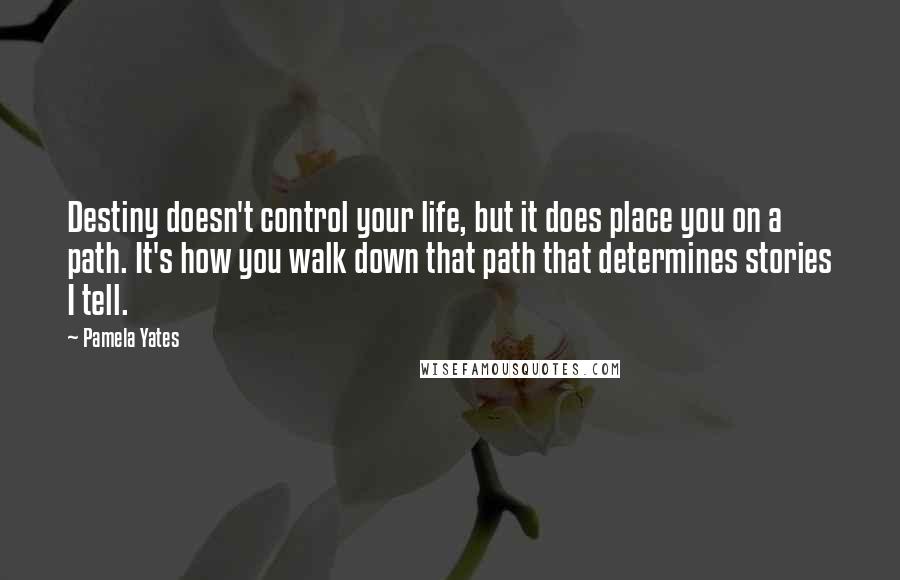 Pamela Yates Quotes: Destiny doesn't control your life, but it does place you on a path. It's how you walk down that path that determines stories I tell.