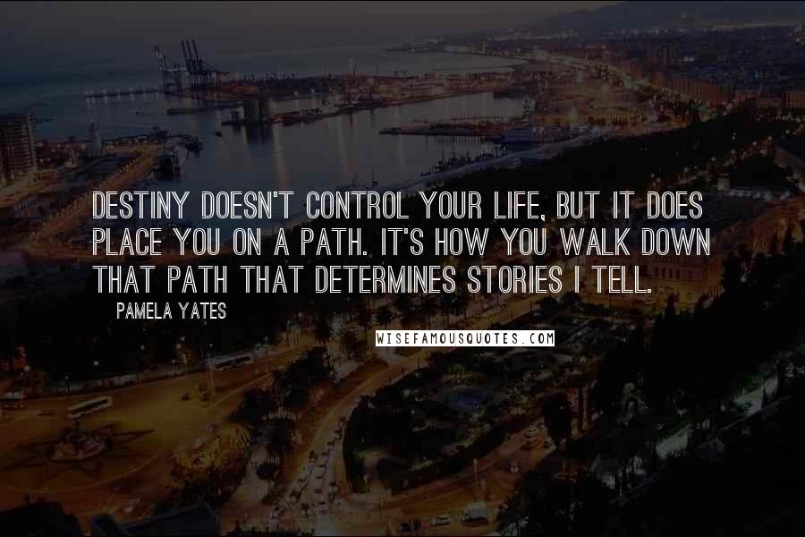 Pamela Yates Quotes: Destiny doesn't control your life, but it does place you on a path. It's how you walk down that path that determines stories I tell.