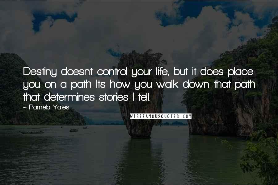 Pamela Yates Quotes: Destiny doesn't control your life, but it does place you on a path. It's how you walk down that path that determines stories I tell.