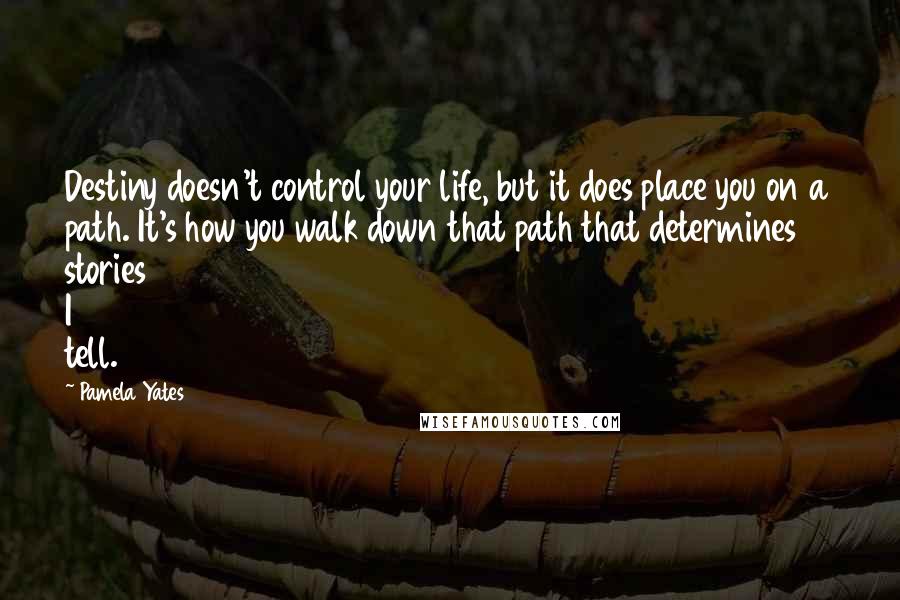 Pamela Yates Quotes: Destiny doesn't control your life, but it does place you on a path. It's how you walk down that path that determines stories I tell.