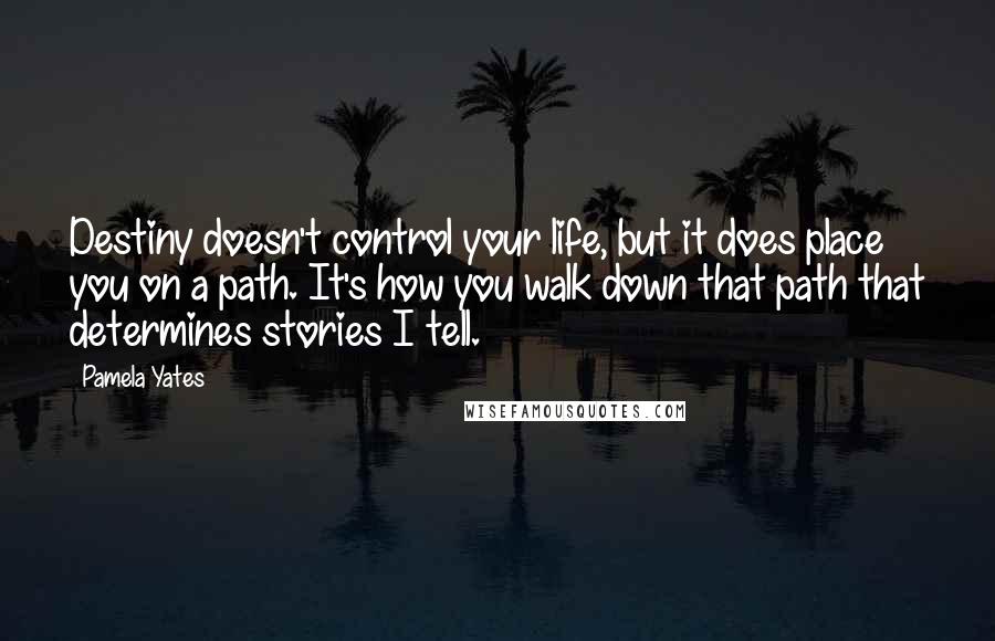 Pamela Yates Quotes: Destiny doesn't control your life, but it does place you on a path. It's how you walk down that path that determines stories I tell.