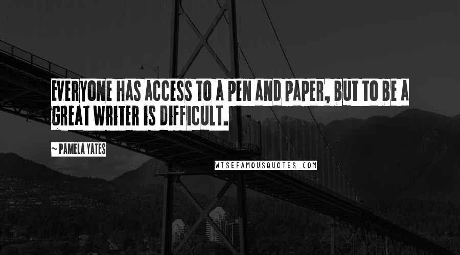 Pamela Yates Quotes: Everyone has access to a pen and paper, but to be a great writer is difficult.