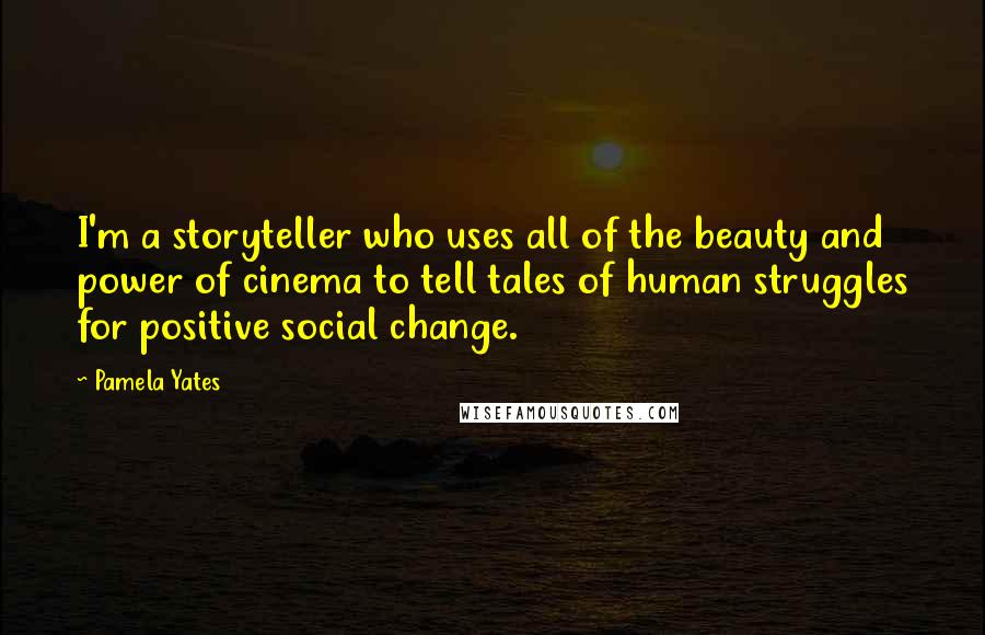 Pamela Yates Quotes: I'm a storyteller who uses all of the beauty and power of cinema to tell tales of human struggles for positive social change.