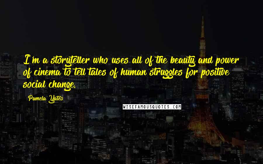 Pamela Yates Quotes: I'm a storyteller who uses all of the beauty and power of cinema to tell tales of human struggles for positive social change.