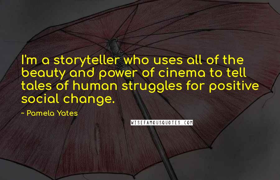Pamela Yates Quotes: I'm a storyteller who uses all of the beauty and power of cinema to tell tales of human struggles for positive social change.