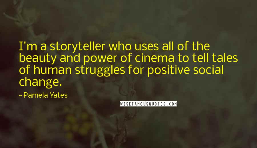 Pamela Yates Quotes: I'm a storyteller who uses all of the beauty and power of cinema to tell tales of human struggles for positive social change.