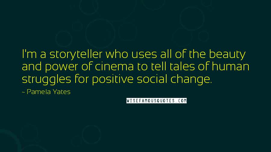 Pamela Yates Quotes: I'm a storyteller who uses all of the beauty and power of cinema to tell tales of human struggles for positive social change.