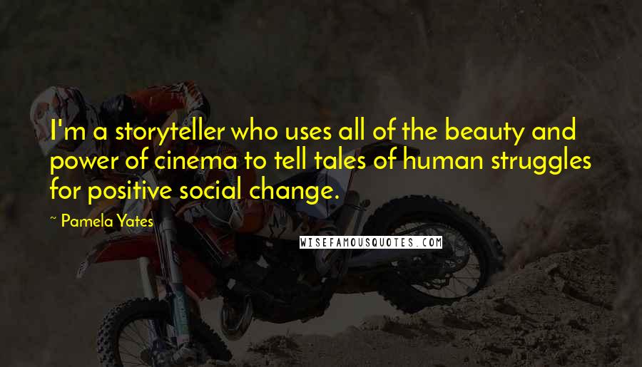 Pamela Yates Quotes: I'm a storyteller who uses all of the beauty and power of cinema to tell tales of human struggles for positive social change.