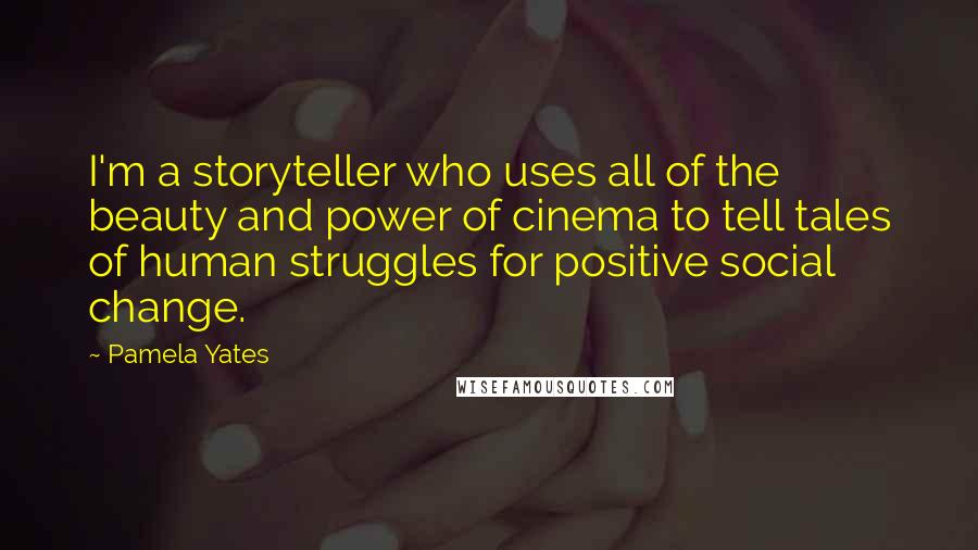 Pamela Yates Quotes: I'm a storyteller who uses all of the beauty and power of cinema to tell tales of human struggles for positive social change.