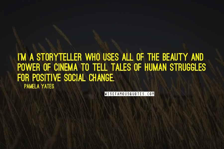 Pamela Yates Quotes: I'm a storyteller who uses all of the beauty and power of cinema to tell tales of human struggles for positive social change.