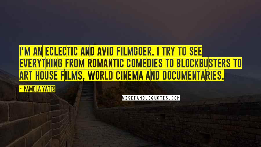 Pamela Yates Quotes: I'm an eclectic and avid filmgoer. I try to see everything from romantic comedies to blockbusters to art house films, world cinema and documentaries.