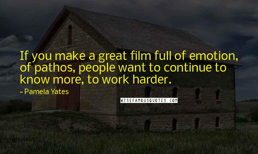 Pamela Yates Quotes: If you make a great film full of emotion, of pathos, people want to continue to know more, to work harder.