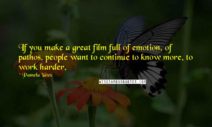 Pamela Yates Quotes: If you make a great film full of emotion, of pathos, people want to continue to know more, to work harder.