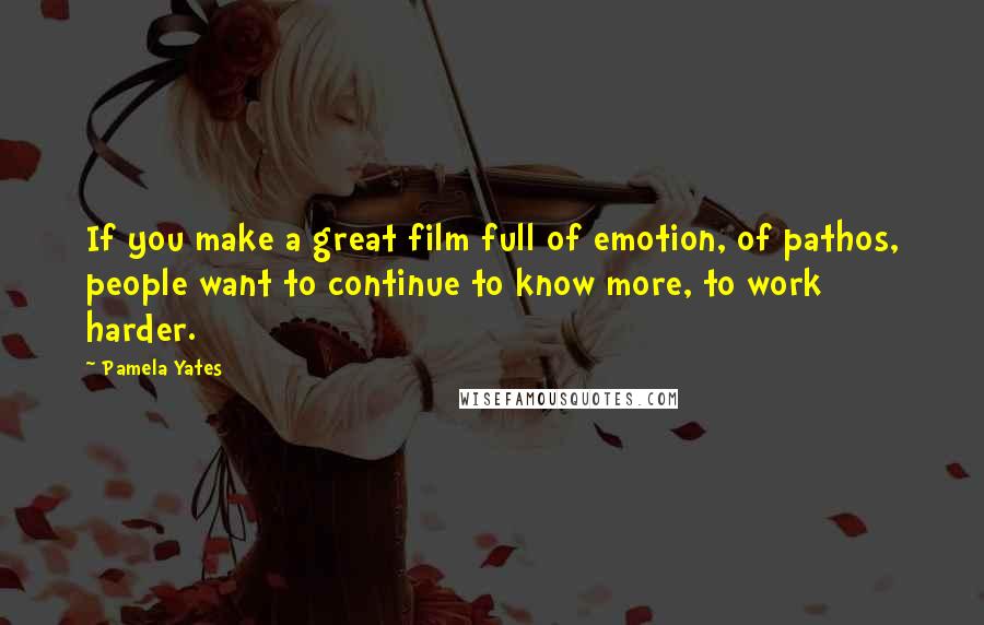 Pamela Yates Quotes: If you make a great film full of emotion, of pathos, people want to continue to know more, to work harder.