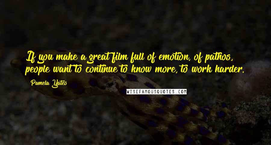 Pamela Yates Quotes: If you make a great film full of emotion, of pathos, people want to continue to know more, to work harder.