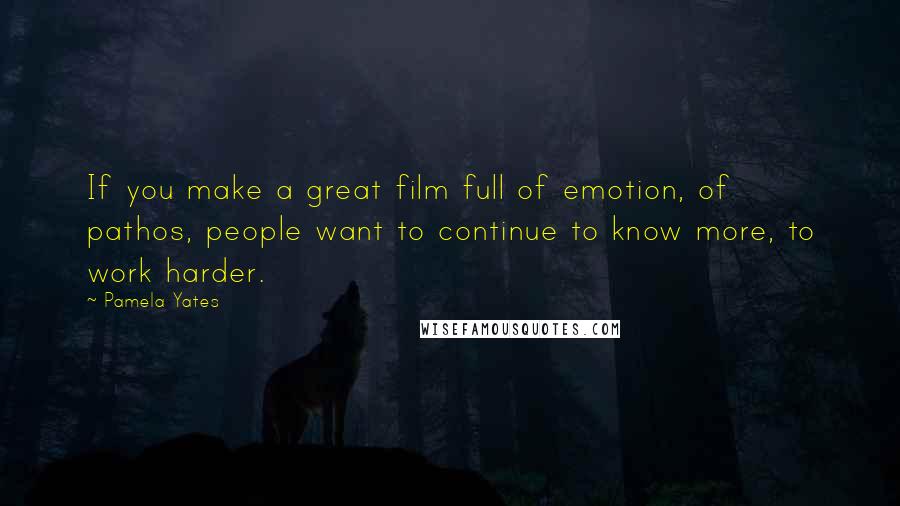 Pamela Yates Quotes: If you make a great film full of emotion, of pathos, people want to continue to know more, to work harder.