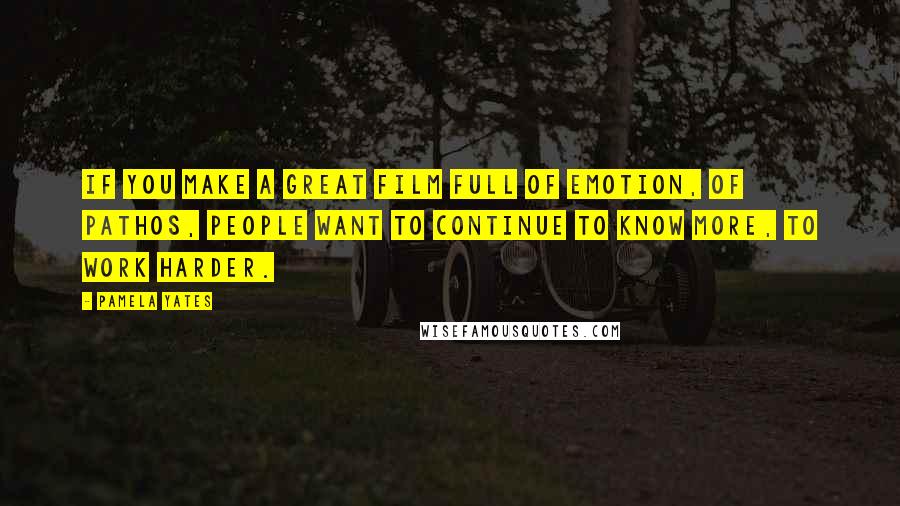 Pamela Yates Quotes: If you make a great film full of emotion, of pathos, people want to continue to know more, to work harder.