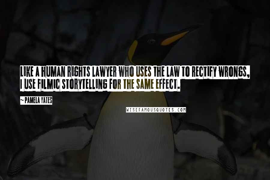 Pamela Yates Quotes: Like a human rights lawyer who uses the law to rectify wrongs, I use filmic storytelling for the same effect.