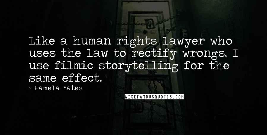 Pamela Yates Quotes: Like a human rights lawyer who uses the law to rectify wrongs, I use filmic storytelling for the same effect.