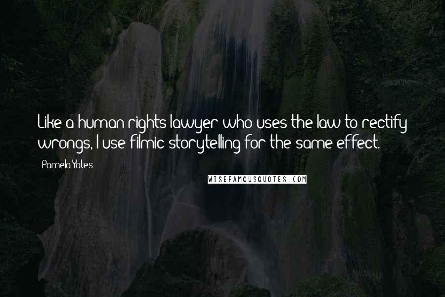 Pamela Yates Quotes: Like a human rights lawyer who uses the law to rectify wrongs, I use filmic storytelling for the same effect.