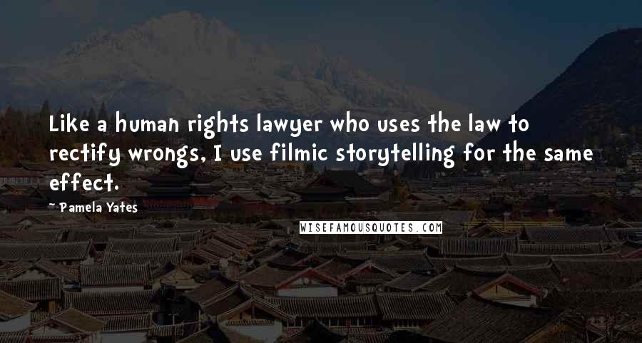 Pamela Yates Quotes: Like a human rights lawyer who uses the law to rectify wrongs, I use filmic storytelling for the same effect.