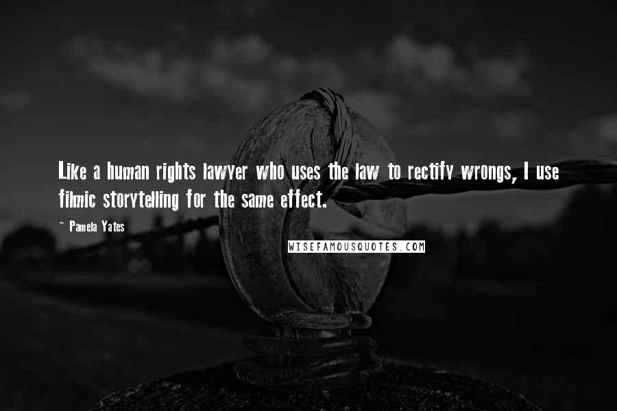 Pamela Yates Quotes: Like a human rights lawyer who uses the law to rectify wrongs, I use filmic storytelling for the same effect.