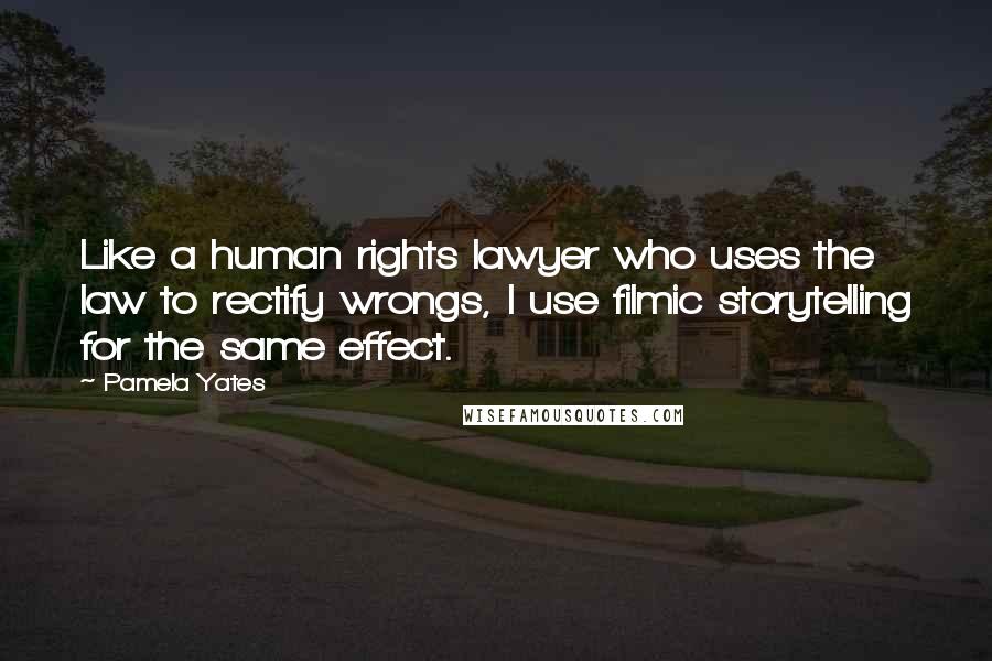 Pamela Yates Quotes: Like a human rights lawyer who uses the law to rectify wrongs, I use filmic storytelling for the same effect.