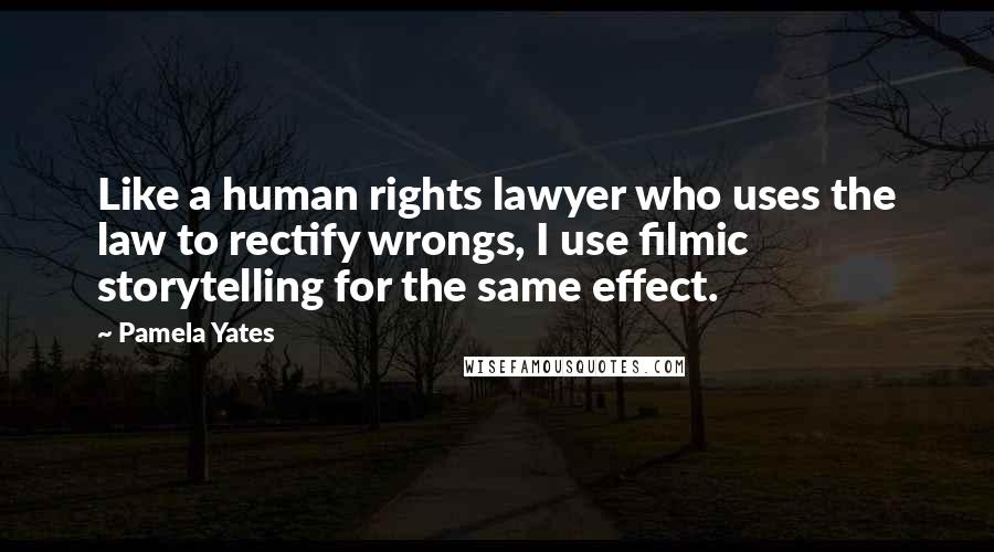 Pamela Yates Quotes: Like a human rights lawyer who uses the law to rectify wrongs, I use filmic storytelling for the same effect.