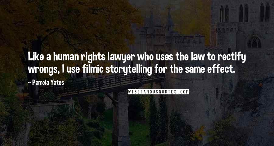 Pamela Yates Quotes: Like a human rights lawyer who uses the law to rectify wrongs, I use filmic storytelling for the same effect.