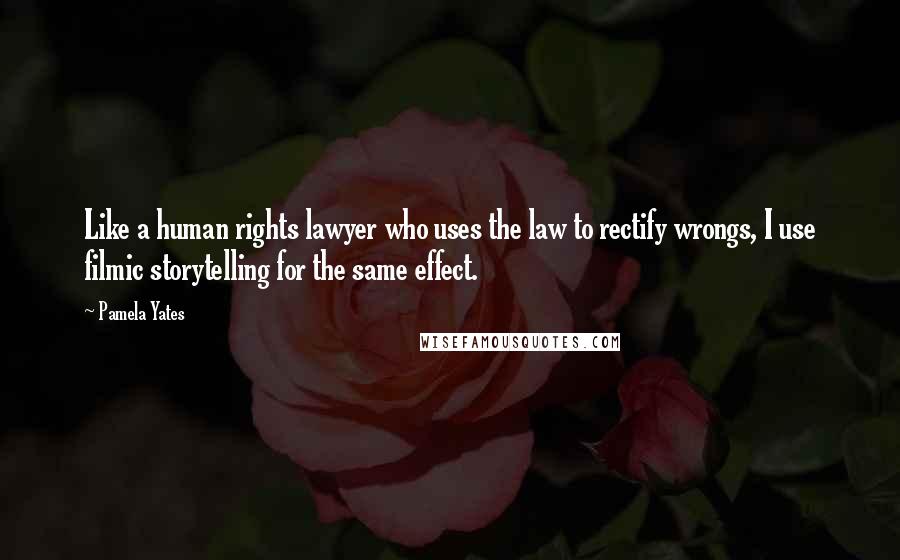 Pamela Yates Quotes: Like a human rights lawyer who uses the law to rectify wrongs, I use filmic storytelling for the same effect.