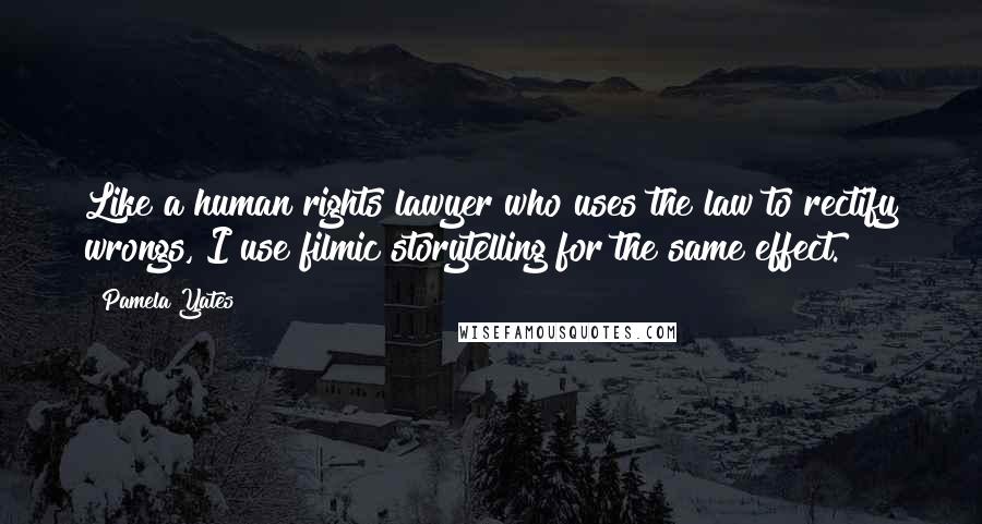 Pamela Yates Quotes: Like a human rights lawyer who uses the law to rectify wrongs, I use filmic storytelling for the same effect.