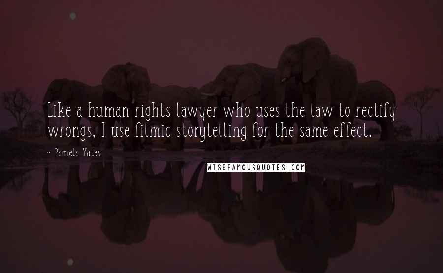 Pamela Yates Quotes: Like a human rights lawyer who uses the law to rectify wrongs, I use filmic storytelling for the same effect.