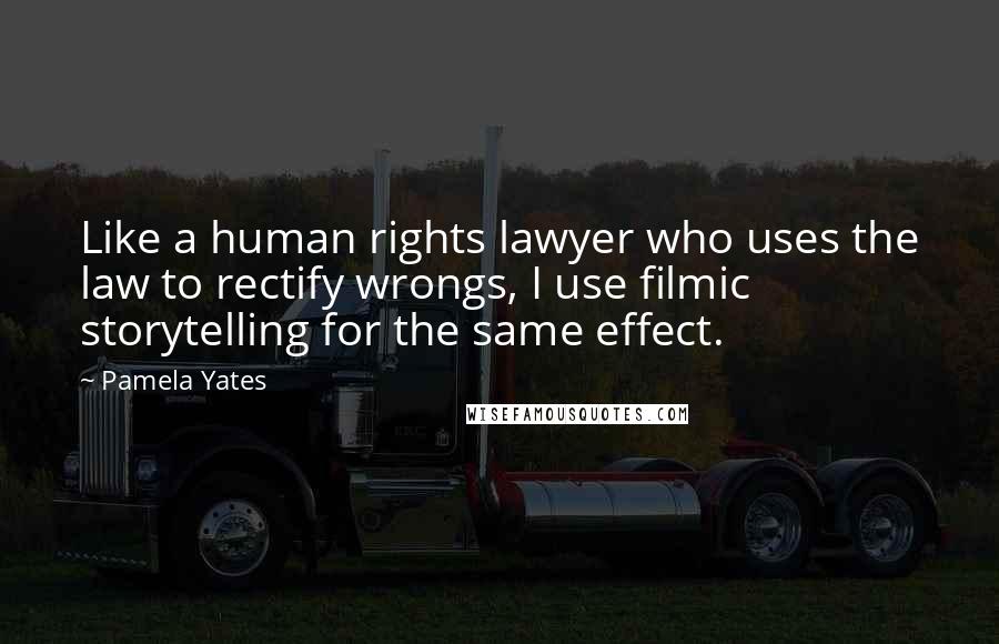 Pamela Yates Quotes: Like a human rights lawyer who uses the law to rectify wrongs, I use filmic storytelling for the same effect.