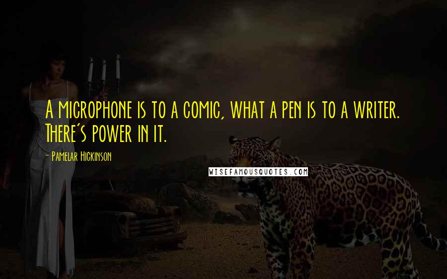 Pamelar Hickinson Quotes: A microphone is to a comic, what a pen is to a writer. There's power in it.