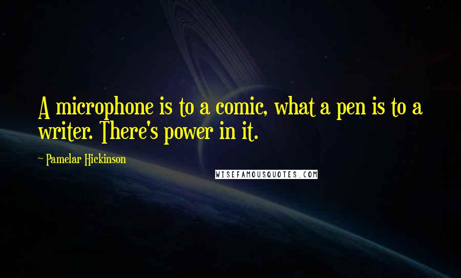 Pamelar Hickinson Quotes: A microphone is to a comic, what a pen is to a writer. There's power in it.