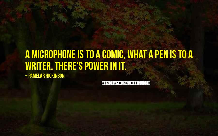 Pamelar Hickinson Quotes: A microphone is to a comic, what a pen is to a writer. There's power in it.