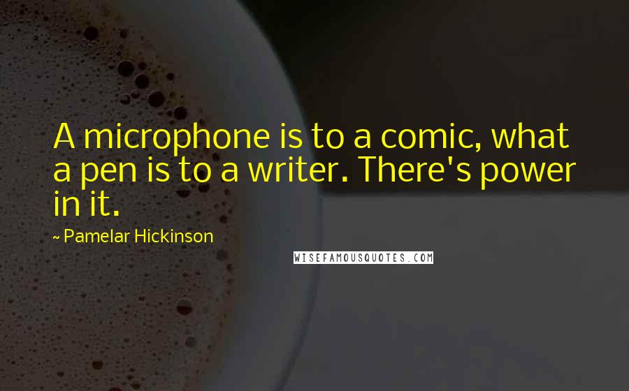 Pamelar Hickinson Quotes: A microphone is to a comic, what a pen is to a writer. There's power in it.